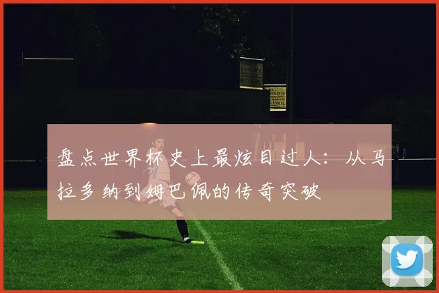 盘点世界杯史上最炫目过人：从马拉多纳到姆巴佩的传奇突破