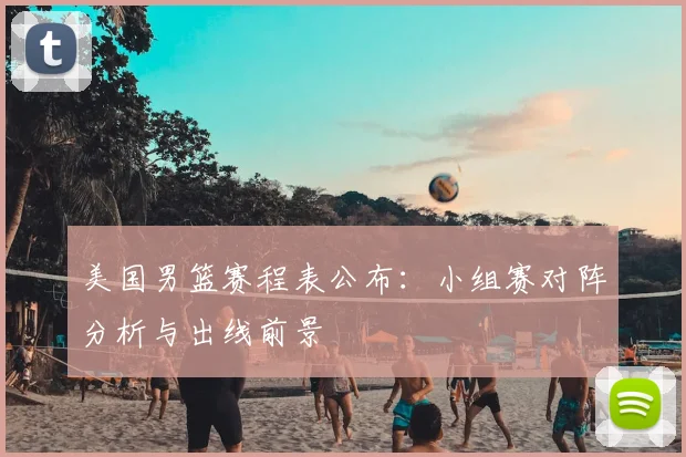 美国男篮赛程表公布：小组赛对阵分析与出线前景