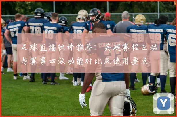 足球直播软件推荐：英超赛程互动与赛事回放功能对比及使用要点