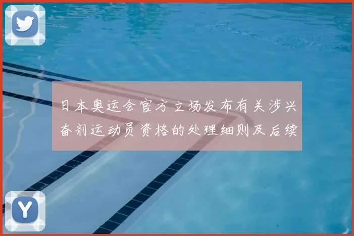 日本奥运会官方立场发布有关涉兴奋剂运动员资格的处理细则及后续影响