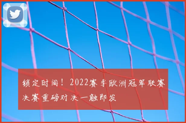 锁定时间！2022赛季欧洲冠军联赛决赛重磅对决一触即发