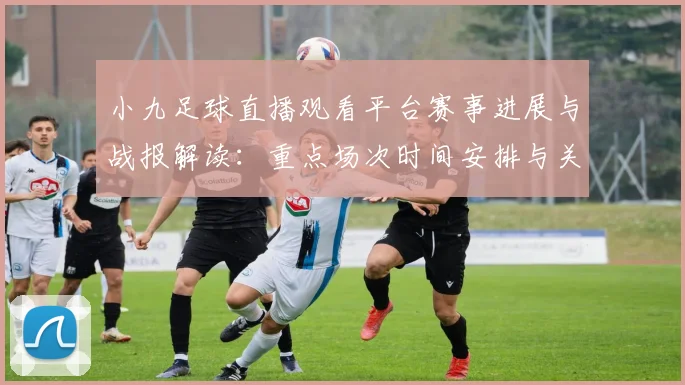 小九足球直播观看平台赛事进展与战报解读：重点场次时间安排与关键伤停信息
