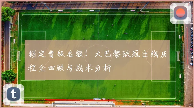 锁定晋级名额！大巴黎欧冠出线历程全回顾与战术分析