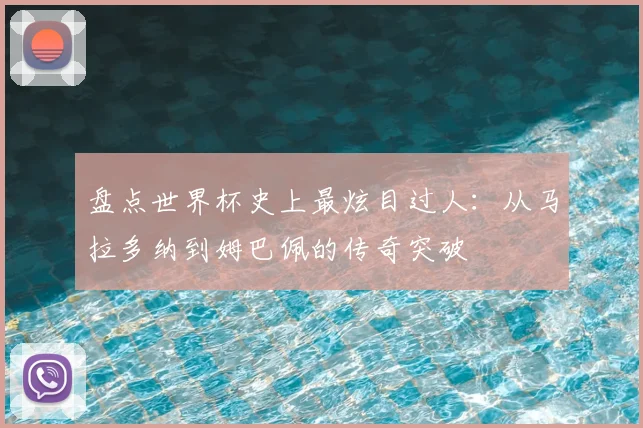 盘点世界杯史上最炫目过人：从马拉多纳到姆巴佩的传奇突破