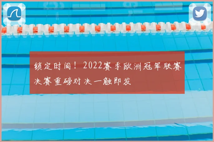 锁定时间！2022赛季欧洲冠军联赛决赛重磅对决一触即发