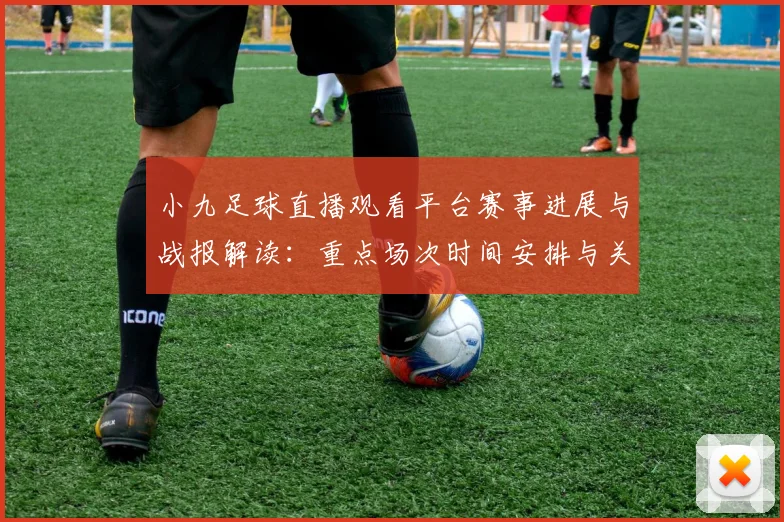 小九足球直播观看平台赛事进展与战报解读：重点场次时间安排与关键伤停信息