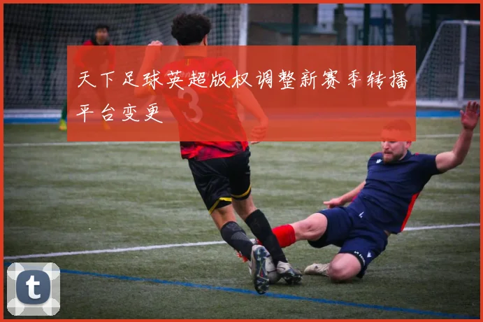 天下足球英超版权调整新赛季转播平台变更