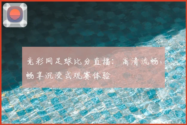 竞彩网足球比分直播：高清流畅，畅享沉浸式观赛体验